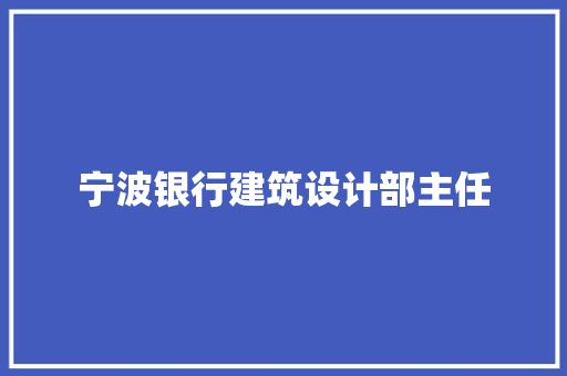 宁波银行建筑设计部主任