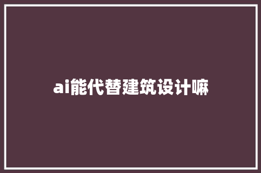 ai能代替建筑设计嘛 建筑设计