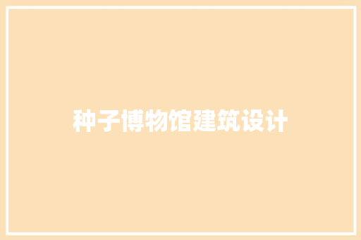 种子博物馆建筑设计 新型材料