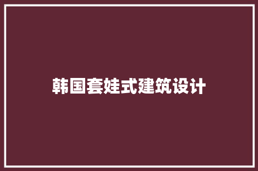 韩国套娃式建筑设计 施工技术