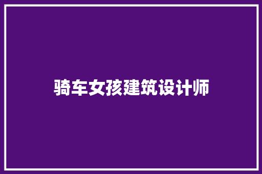 骑车女孩建筑设计师 施工工艺