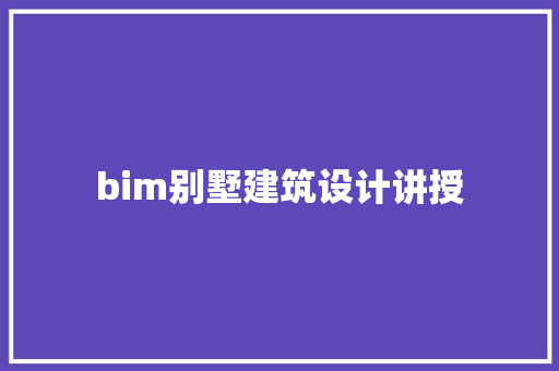 bim别墅建筑设计讲授 知识问答
