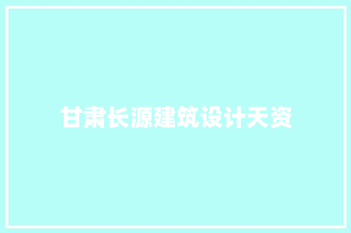 甘肃长源建筑设计天资