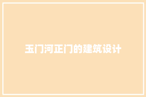 玉门河正门的建筑设计 施工工艺