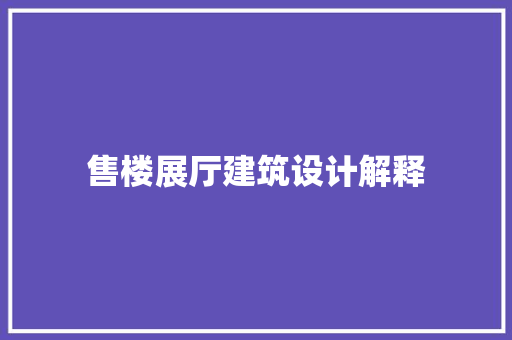 售楼展厅建筑设计解释 施工技术