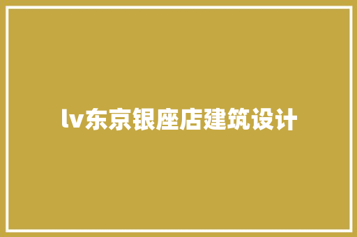 lv东京银座店建筑设计 公共建筑设计