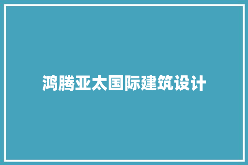 鸿腾亚太国际建筑设计 施工管理