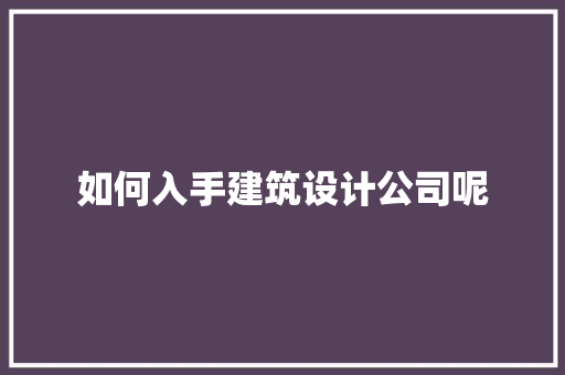 如何入手建筑设计公司呢