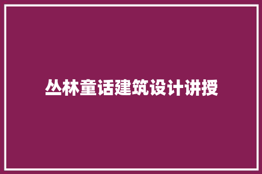 丛林童话建筑设计讲授 常用建材