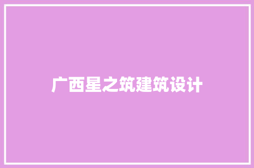 广西星之筑建筑设计 施工工艺