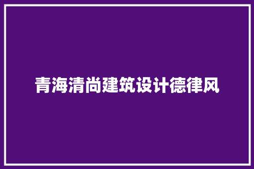 青海清尚建筑设计德律风