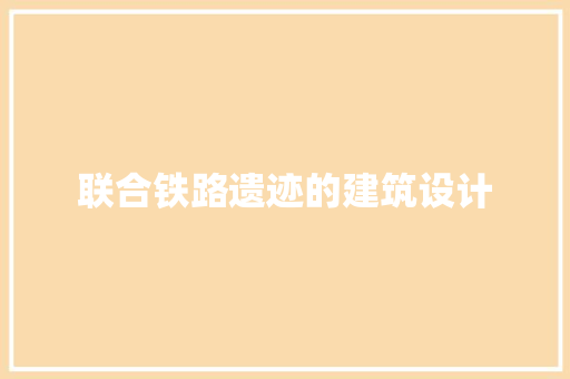 联合铁路遗迹的建筑设计