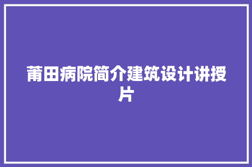 莆田病院简介建筑设计讲授片