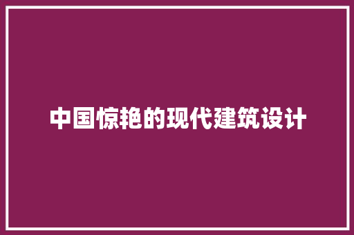 中国惊艳的现代建筑设计 施工工艺