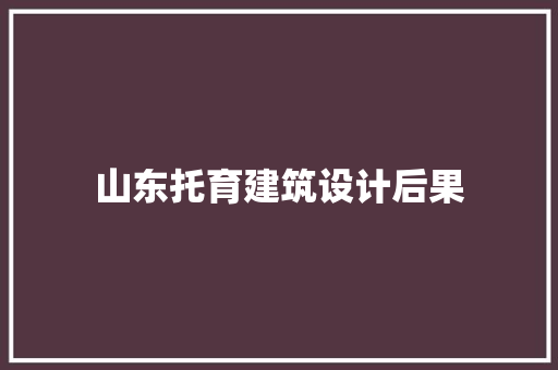 山东托育建筑设计后果 施工工艺