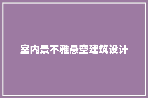 室内景不雅悬空建筑设计 工艺流程