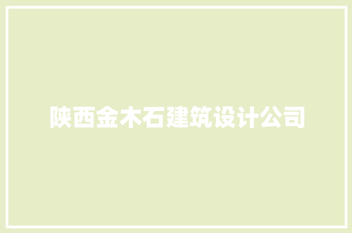 陕西金木石建筑设计公司 施工工艺