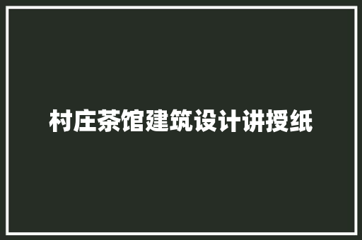 村庄茶馆建筑设计讲授纸 施工工艺