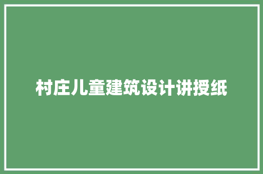 村庄儿童建筑设计讲授纸 施工工艺