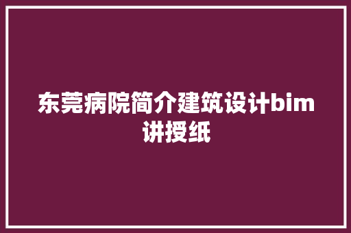东莞病院简介建筑设计bim讲授纸