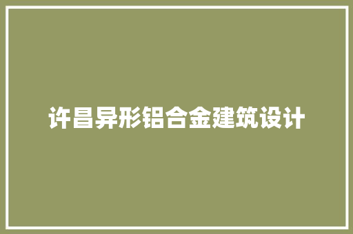 许昌异形铝合金建筑设计 施工管理
