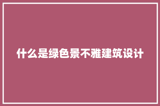 什么是绿色景不雅建筑设计 工艺流程