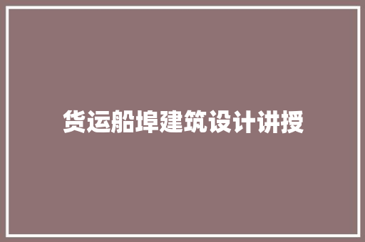 货运船埠建筑设计讲授