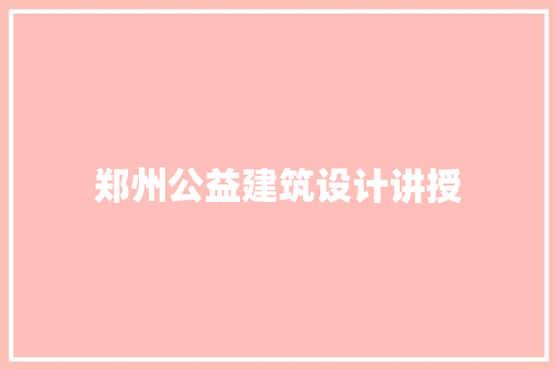 郑州公益建筑设计讲授 施工管理