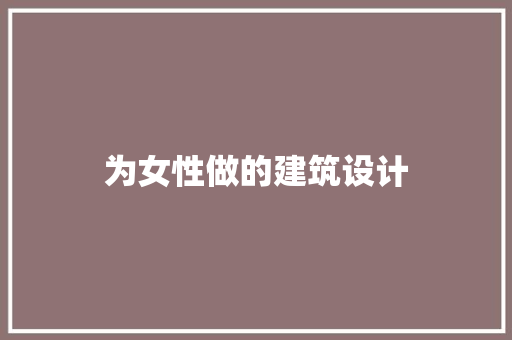 为女性做的建筑设计 知识问答