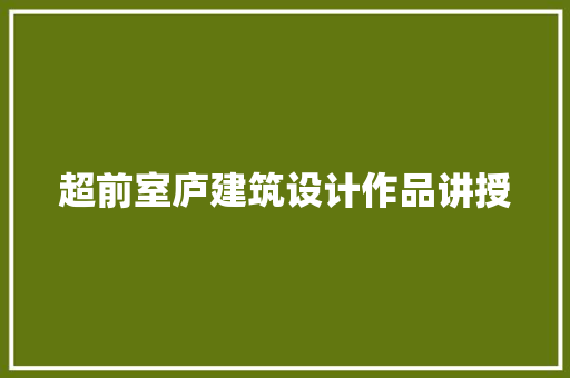 超前室庐建筑设计作品讲授 常见问题