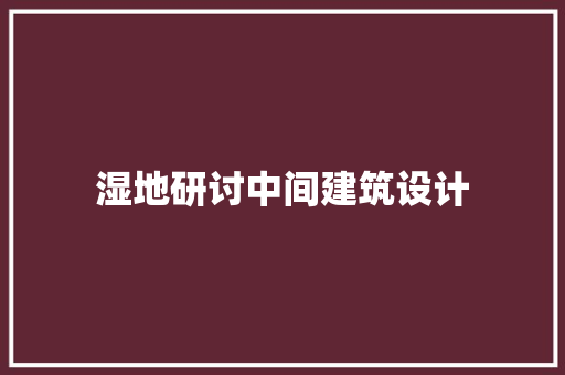 湿地研讨中间建筑设计