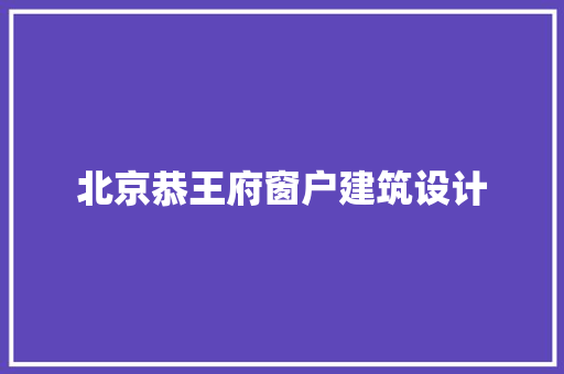北京恭王府窗户建筑设计 公共建筑设计