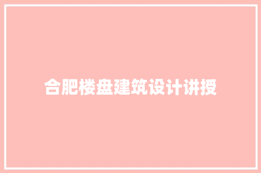合肥楼盘建筑设计讲授