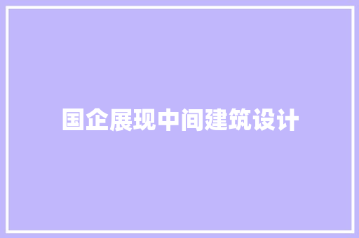 国企展现中间建筑设计 材料设备