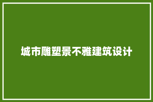 城市雕塑景不雅建筑设计 工艺流程