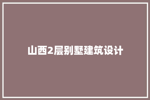 山西2层别墅建筑设计 施工管理