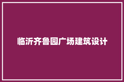 临沂齐鲁园广场建筑设计