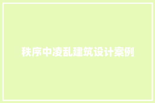 秩序中凌乱建筑设计案例 施工工艺
