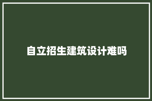 自立招生建筑设计难吗 常见问题