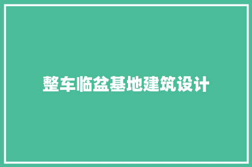 整车临盆基地建筑设计 材料设备