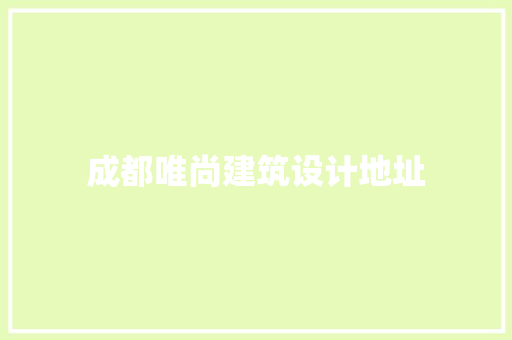 成都唯尚建筑设计地址 常见问题
