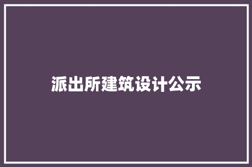派出所建筑设计公示 知识问答