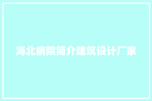 海北病院简介建筑设计厂家 施工工艺