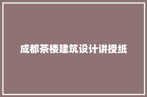 成都茶楼建筑设计讲授纸