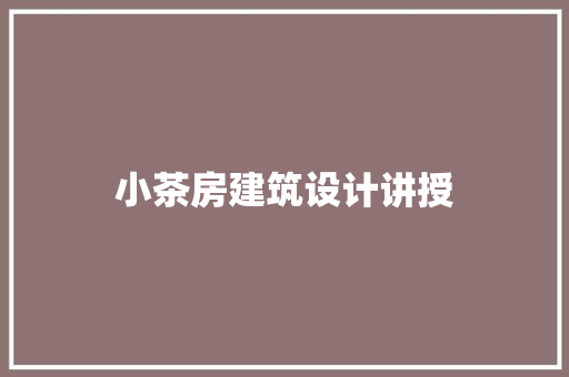 小茶房建筑设计讲授