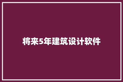 将来5年建筑设计软件 知识问答