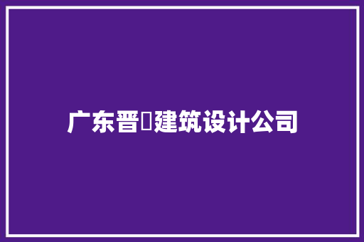 广东晋疌建筑设计公司