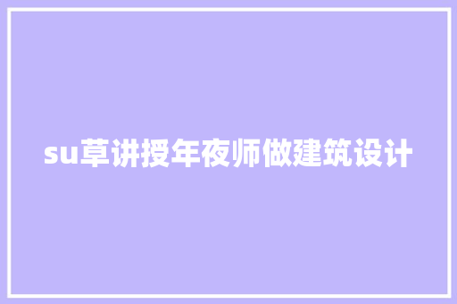 su草讲授年夜师做建筑设计 施工管理