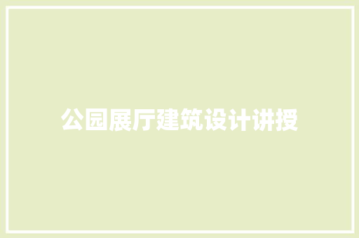 公园展厅建筑设计讲授 施工技术