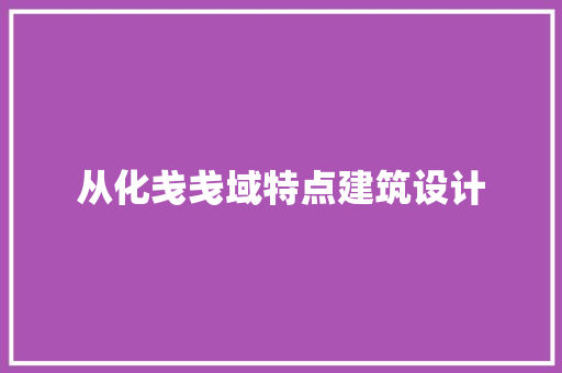 从化戋戋域特点建筑设计 工艺流程